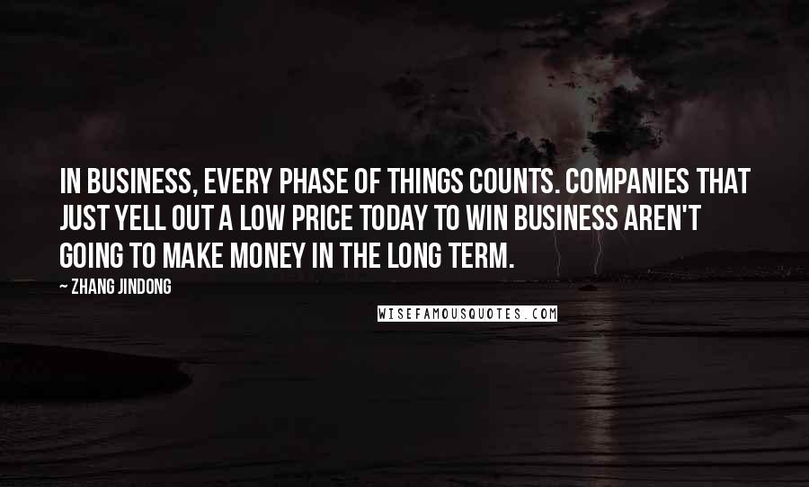 Zhang Jindong Quotes: In business, every phase of things counts. Companies that just yell out a low price today to win business aren't going to make money in the long term.