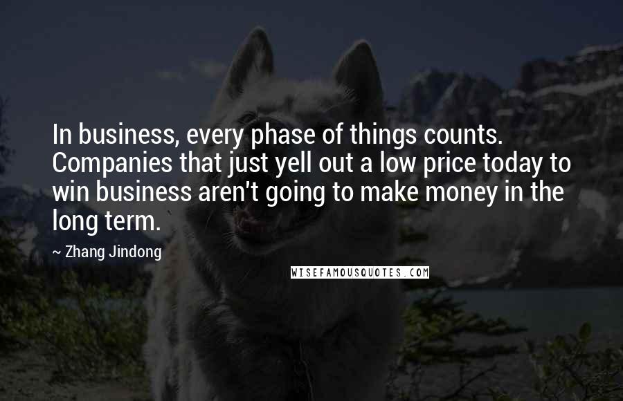 Zhang Jindong Quotes: In business, every phase of things counts. Companies that just yell out a low price today to win business aren't going to make money in the long term.