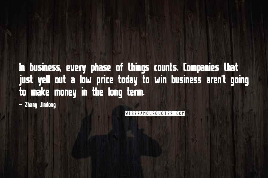 Zhang Jindong Quotes: In business, every phase of things counts. Companies that just yell out a low price today to win business aren't going to make money in the long term.