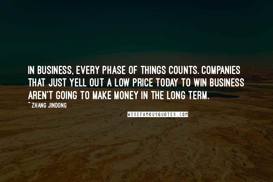 Zhang Jindong Quotes: In business, every phase of things counts. Companies that just yell out a low price today to win business aren't going to make money in the long term.