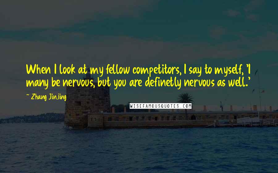Zhang Jinjing Quotes: When I look at my fellow competitors, I say to myself, 'I many be nervous, but you are definetly nervous as well.'