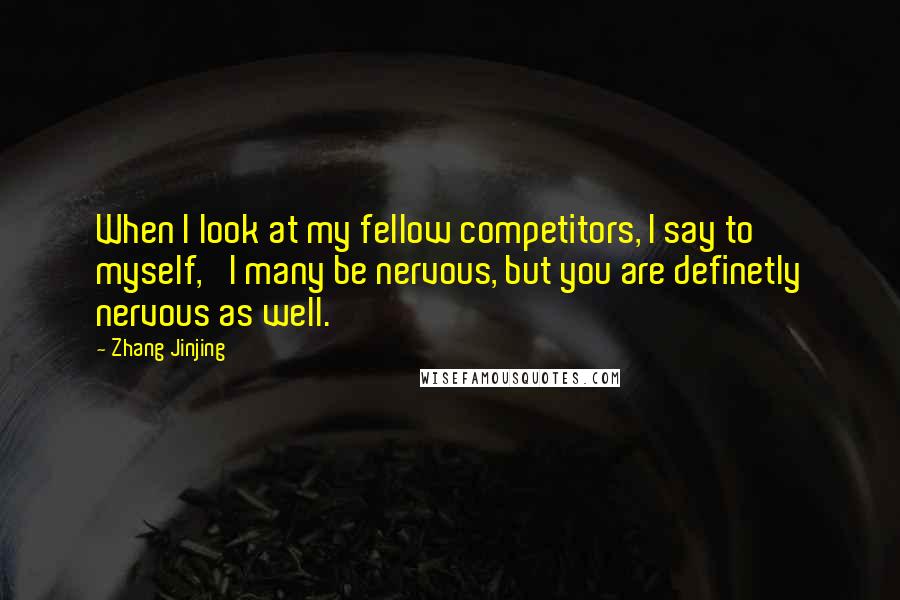 Zhang Jinjing Quotes: When I look at my fellow competitors, I say to myself, 'I many be nervous, but you are definetly nervous as well.'