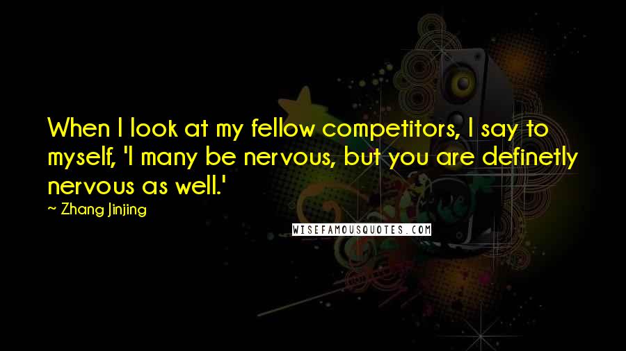 Zhang Jinjing Quotes: When I look at my fellow competitors, I say to myself, 'I many be nervous, but you are definetly nervous as well.'