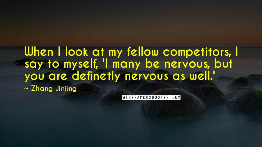Zhang Jinjing Quotes: When I look at my fellow competitors, I say to myself, 'I many be nervous, but you are definetly nervous as well.'