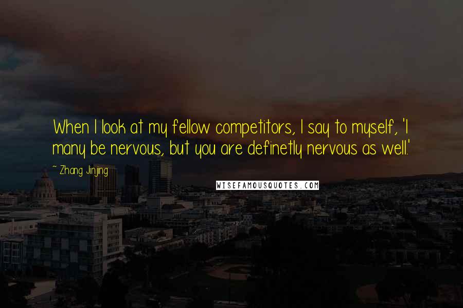 Zhang Jinjing Quotes: When I look at my fellow competitors, I say to myself, 'I many be nervous, but you are definetly nervous as well.'