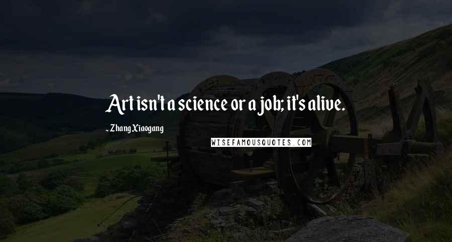 Zhang Xiaogang Quotes: Art isn't a science or a job; it's alive.