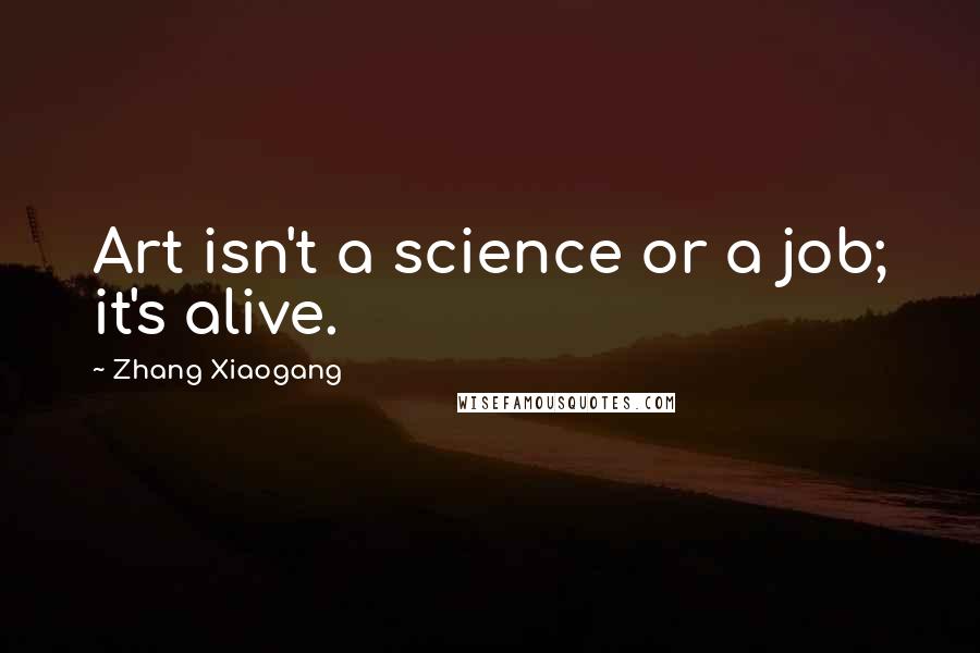 Zhang Xiaogang Quotes: Art isn't a science or a job; it's alive.