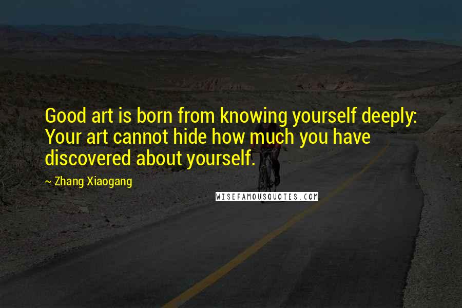 Zhang Xiaogang Quotes: Good art is born from knowing yourself deeply: Your art cannot hide how much you have discovered about yourself.