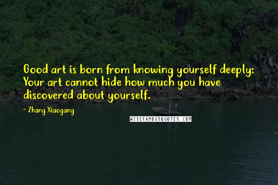 Zhang Xiaogang Quotes: Good art is born from knowing yourself deeply: Your art cannot hide how much you have discovered about yourself.