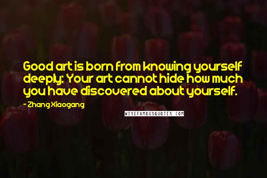 Zhang Xiaogang Quotes: Good art is born from knowing yourself deeply: Your art cannot hide how much you have discovered about yourself.