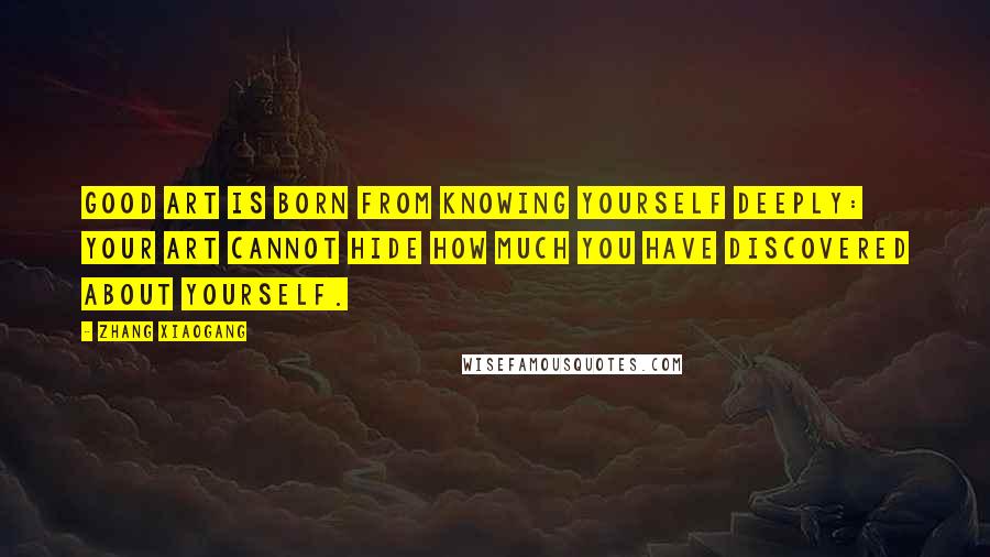 Zhang Xiaogang Quotes: Good art is born from knowing yourself deeply: Your art cannot hide how much you have discovered about yourself.