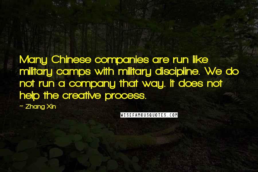 Zhang Xin Quotes: Many Chinese companies are run like military camps with military discipline. We do not run a company that way. It does not help the creative process.