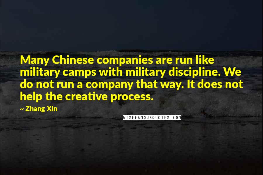 Zhang Xin Quotes: Many Chinese companies are run like military camps with military discipline. We do not run a company that way. It does not help the creative process.