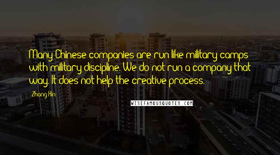 Zhang Xin Quotes: Many Chinese companies are run like military camps with military discipline. We do not run a company that way. It does not help the creative process.