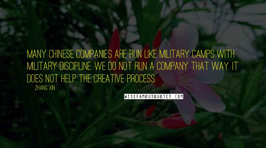 Zhang Xin Quotes: Many Chinese companies are run like military camps with military discipline. We do not run a company that way. It does not help the creative process.