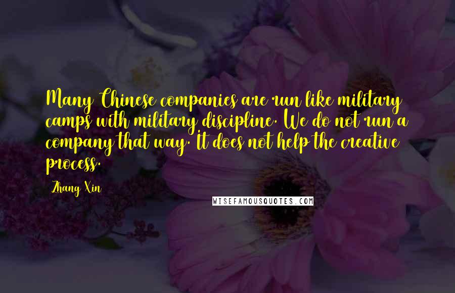 Zhang Xin Quotes: Many Chinese companies are run like military camps with military discipline. We do not run a company that way. It does not help the creative process.