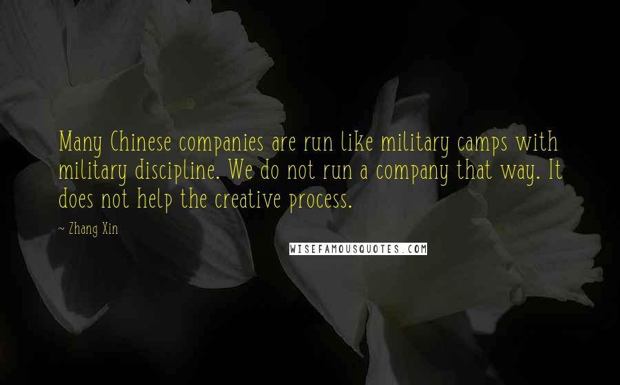 Zhang Xin Quotes: Many Chinese companies are run like military camps with military discipline. We do not run a company that way. It does not help the creative process.