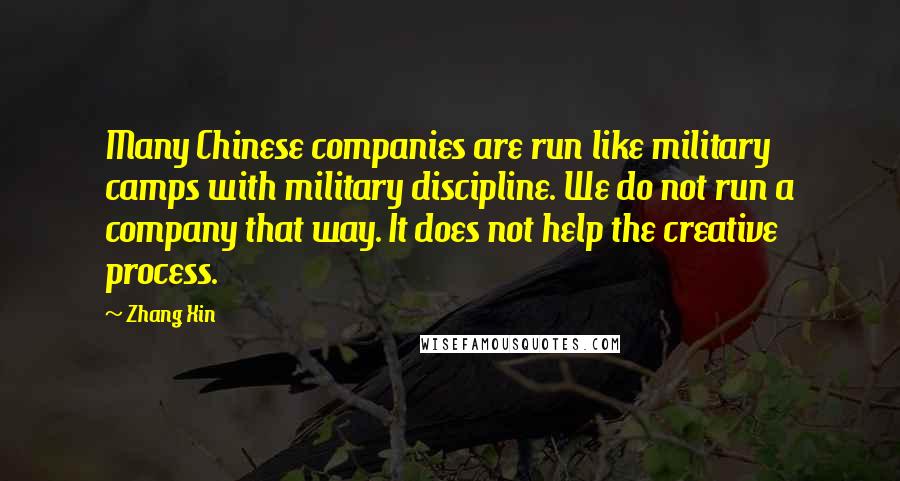 Zhang Xin Quotes: Many Chinese companies are run like military camps with military discipline. We do not run a company that way. It does not help the creative process.