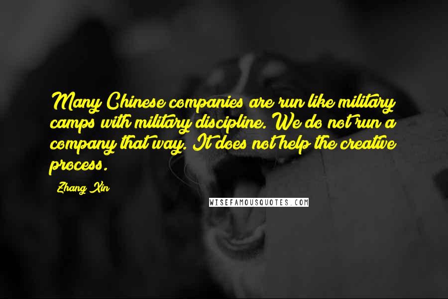 Zhang Xin Quotes: Many Chinese companies are run like military camps with military discipline. We do not run a company that way. It does not help the creative process.