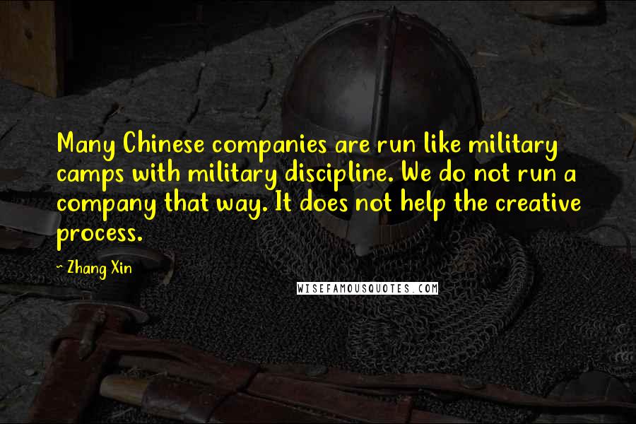 Zhang Xin Quotes: Many Chinese companies are run like military camps with military discipline. We do not run a company that way. It does not help the creative process.