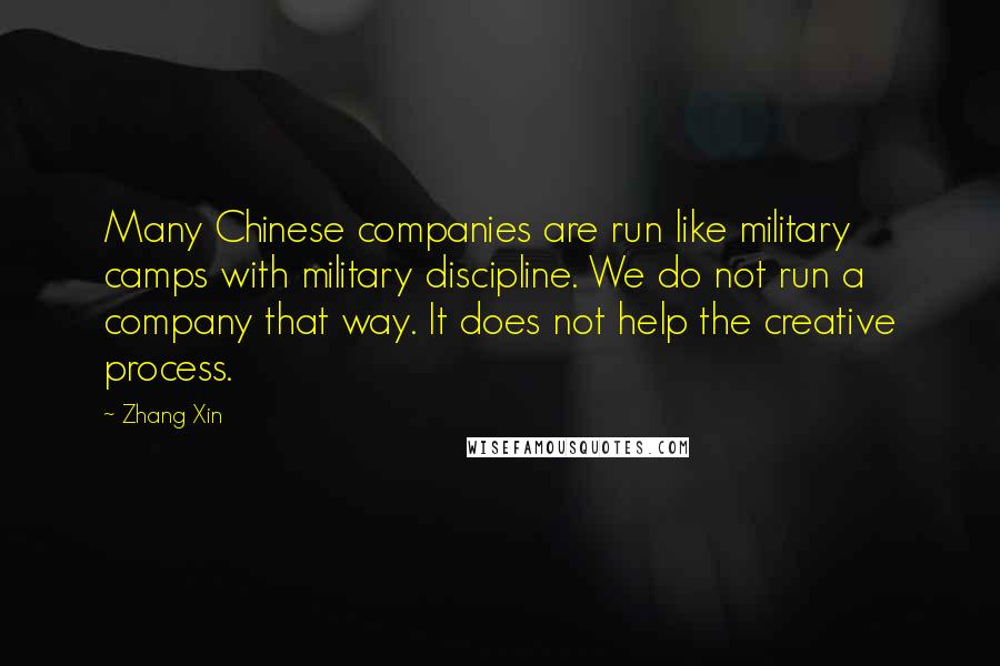 Zhang Xin Quotes: Many Chinese companies are run like military camps with military discipline. We do not run a company that way. It does not help the creative process.