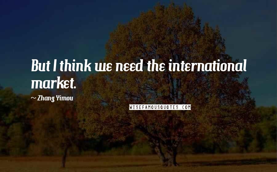 Zhang Yimou Quotes: But I think we need the international market.