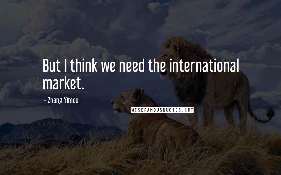 Zhang Yimou Quotes: But I think we need the international market.