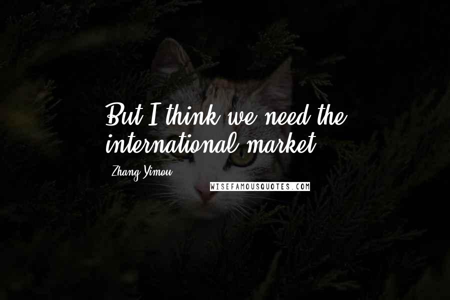 Zhang Yimou Quotes: But I think we need the international market.