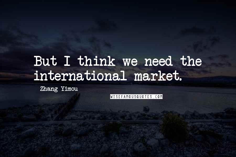 Zhang Yimou Quotes: But I think we need the international market.