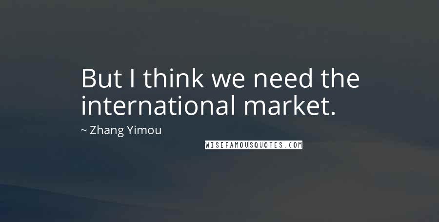 Zhang Yimou Quotes: But I think we need the international market.