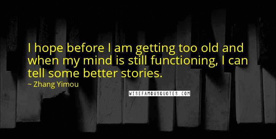 Zhang Yimou Quotes: I hope before I am getting too old and when my mind is still functioning, I can tell some better stories.