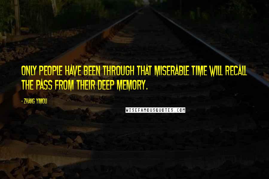 Zhang Yimou Quotes: Only people have been through that miserable time will recall the pass from their deep memory.