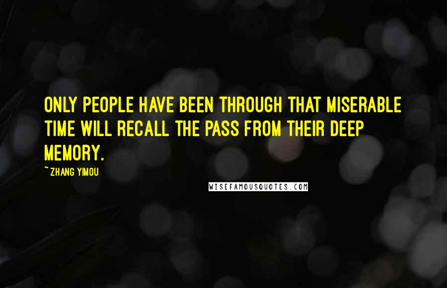 Zhang Yimou Quotes: Only people have been through that miserable time will recall the pass from their deep memory.