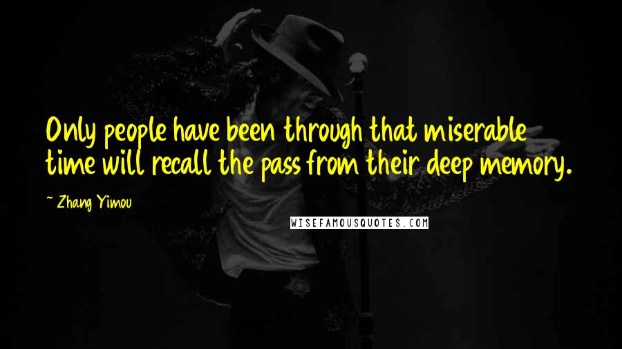 Zhang Yimou Quotes: Only people have been through that miserable time will recall the pass from their deep memory.