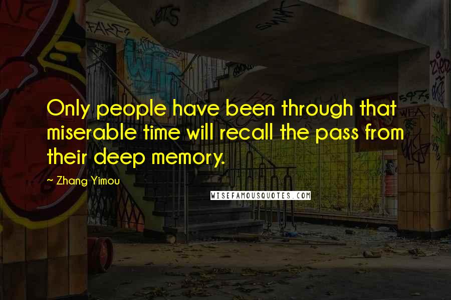 Zhang Yimou Quotes: Only people have been through that miserable time will recall the pass from their deep memory.