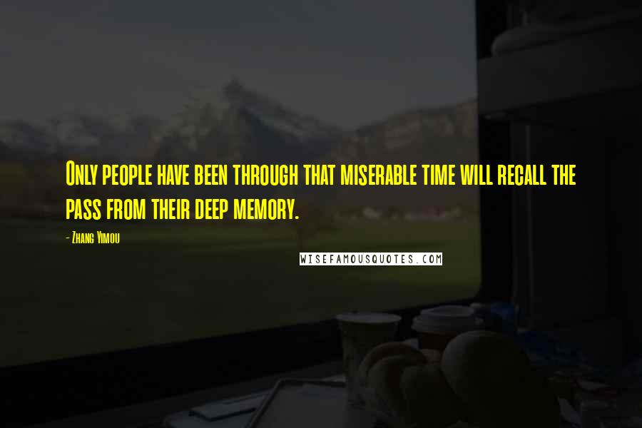 Zhang Yimou Quotes: Only people have been through that miserable time will recall the pass from their deep memory.