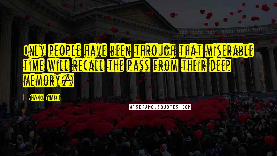 Zhang Yimou Quotes: Only people have been through that miserable time will recall the pass from their deep memory.