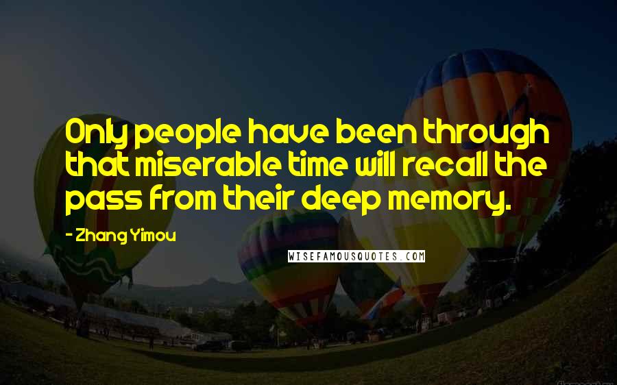 Zhang Yimou Quotes: Only people have been through that miserable time will recall the pass from their deep memory.