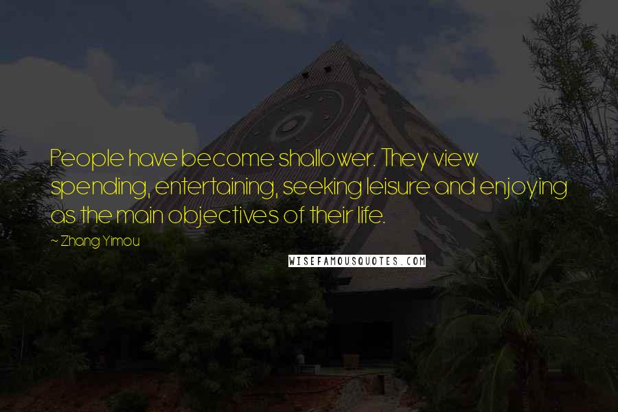 Zhang Yimou Quotes: People have become shallower. They view spending, entertaining, seeking leisure and enjoying as the main objectives of their life.