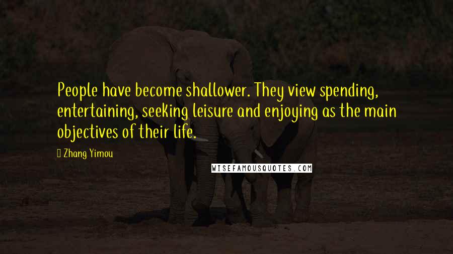 Zhang Yimou Quotes: People have become shallower. They view spending, entertaining, seeking leisure and enjoying as the main objectives of their life.