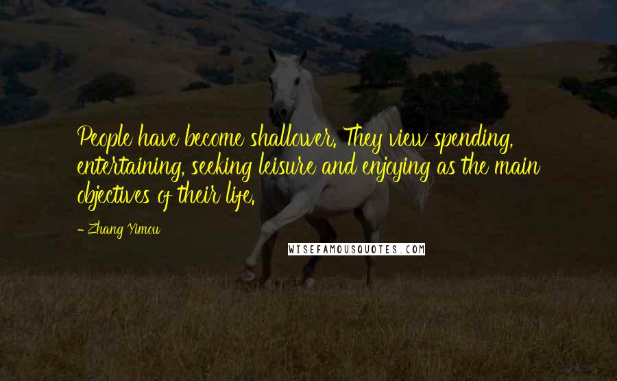 Zhang Yimou Quotes: People have become shallower. They view spending, entertaining, seeking leisure and enjoying as the main objectives of their life.