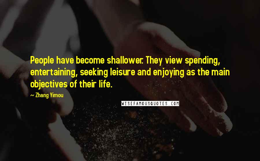 Zhang Yimou Quotes: People have become shallower. They view spending, entertaining, seeking leisure and enjoying as the main objectives of their life.