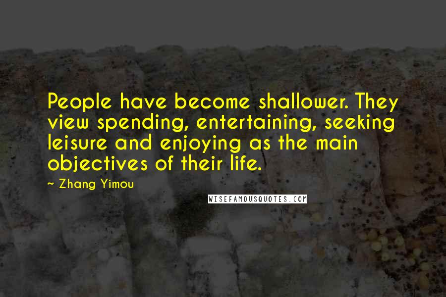Zhang Yimou Quotes: People have become shallower. They view spending, entertaining, seeking leisure and enjoying as the main objectives of their life.