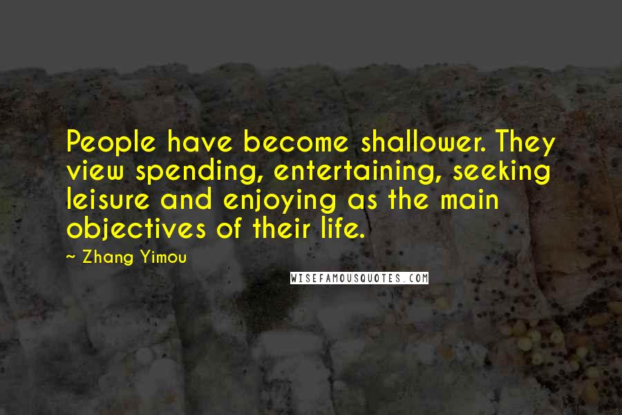 Zhang Yimou Quotes: People have become shallower. They view spending, entertaining, seeking leisure and enjoying as the main objectives of their life.