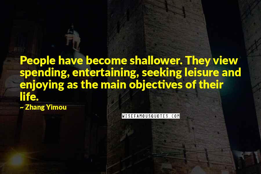 Zhang Yimou Quotes: People have become shallower. They view spending, entertaining, seeking leisure and enjoying as the main objectives of their life.