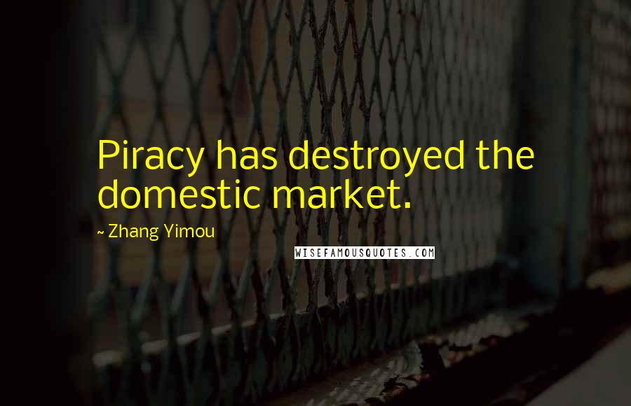 Zhang Yimou Quotes: Piracy has destroyed the domestic market.