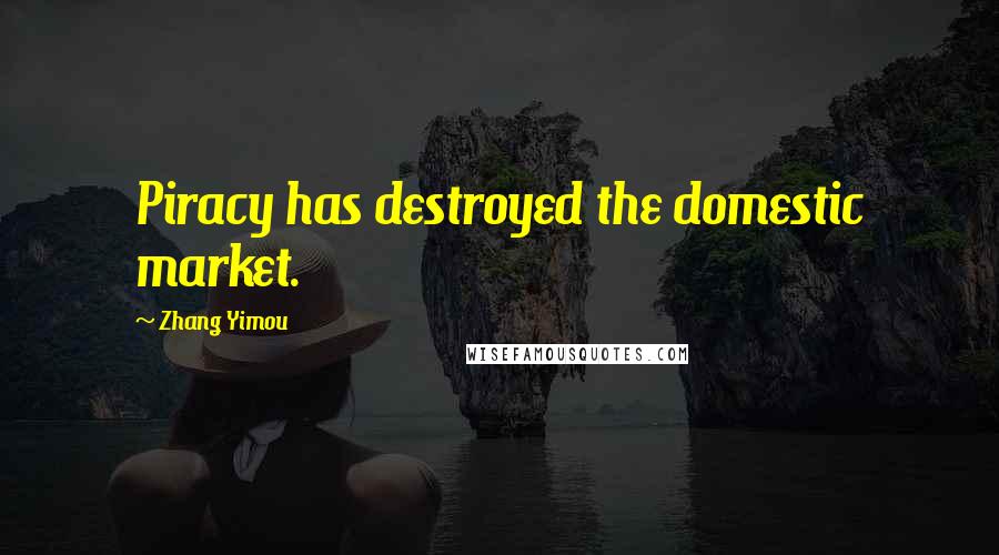 Zhang Yimou Quotes: Piracy has destroyed the domestic market.