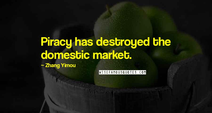 Zhang Yimou Quotes: Piracy has destroyed the domestic market.