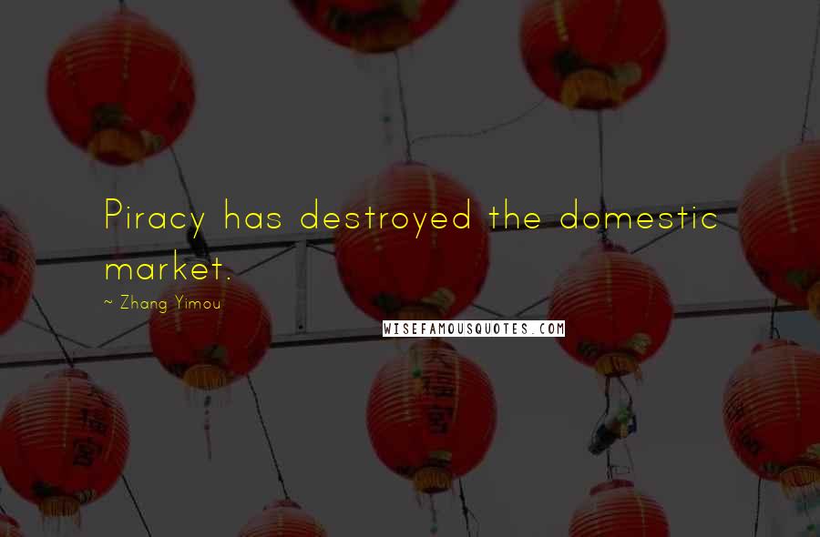 Zhang Yimou Quotes: Piracy has destroyed the domestic market.