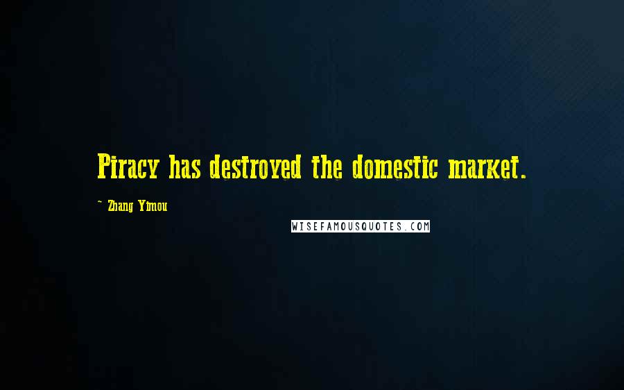 Zhang Yimou Quotes: Piracy has destroyed the domestic market.